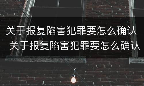 关于报复陷害犯罪要怎么确认 关于报复陷害犯罪要怎么确认责任