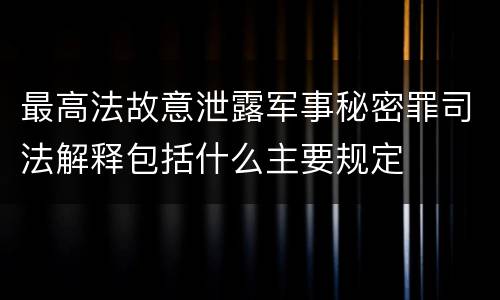 最高法故意泄露军事秘密罪司法解释包括什么主要规定