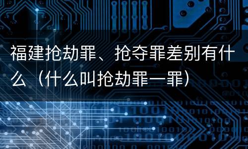 福建抢劫罪、抢夺罪差别有什么（什么叫抢劫罪一罪）