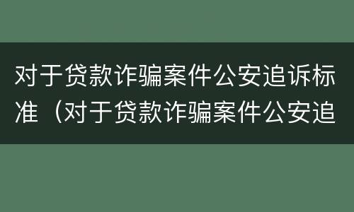 对于贷款诈骗案件公安追诉标准（对于贷款诈骗案件公安追诉标准是什么）
