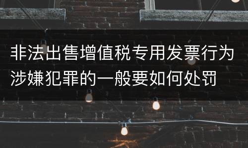 非法出售增值税专用发票行为涉嫌犯罪的一般要如何处罚