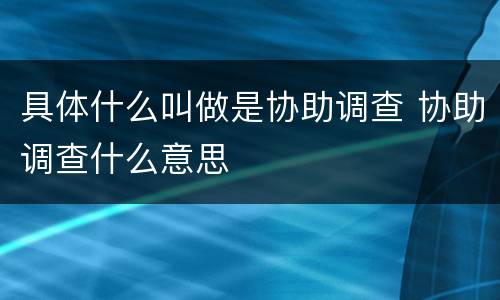 具体什么叫做是协助调查 协助调查什么意思