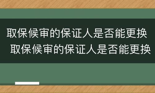 取保候审的保证人是否能更换 取保候审的保证人是否能更换呢