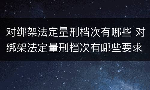 对绑架法定量刑档次有哪些 对绑架法定量刑档次有哪些要求
