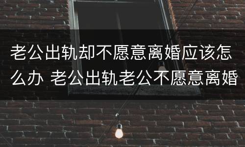 老公出轨却不愿意离婚应该怎么办 老公出轨老公不愿意离婚怎么办