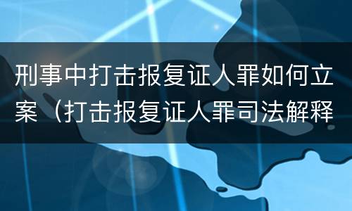 刑事中打击报复证人罪如何立案（打击报复证人罪司法解释）