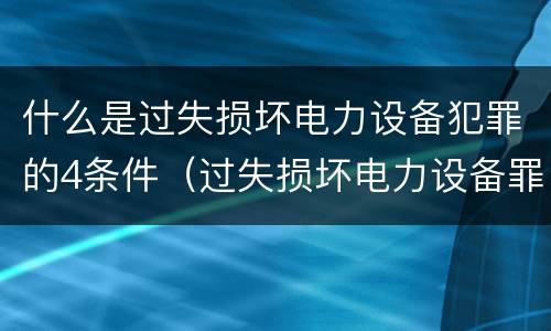 什么是过失损坏电力设备犯罪的4条件（过失损坏电力设备罪积极赔偿）
