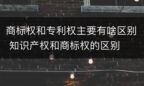 商标权和专利权主要有啥区别 知识产权和商标权的区别