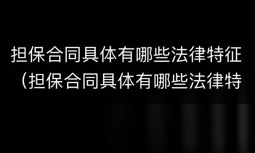 担保合同具体有哪些法律特征（担保合同具体有哪些法律特征和效力）
