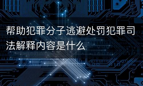 帮助犯罪分子逃避处罚犯罪司法解释内容是什么