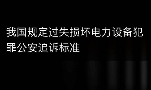 我国规定过失损坏电力设备犯罪公安追诉标准
