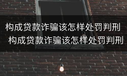构成贷款诈骗该怎样处罚判刑 构成贷款诈骗该怎样处罚判刑多久