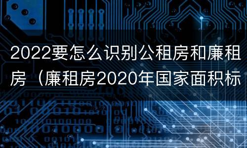 2022要怎么识别公租房和廉租房（廉租房2020年国家面积标准）