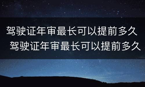 驾驶证年审最长可以提前多久 驾驶证年审最长可以提前多久办理