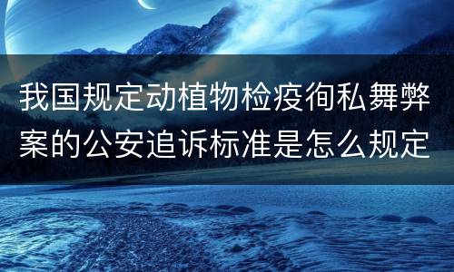我国规定动植物检疫徇私舞弊案的公安追诉标准是怎么规定