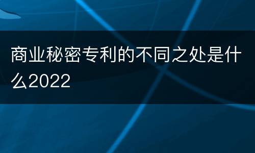 商业秘密专利的不同之处是什么2022