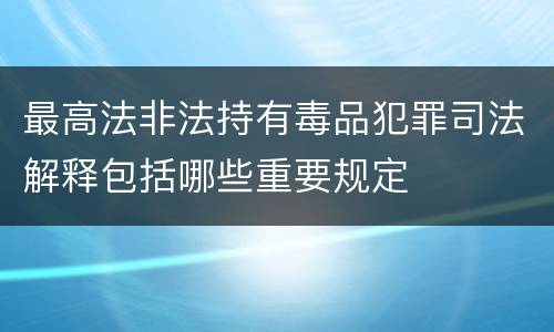 最高法非法持有毒品犯罪司法解释包括哪些重要规定