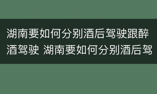 湖南要如何分别酒后驾驶跟醉酒驾驶 湖南要如何分别酒后驾驶跟醉酒驾驶呢