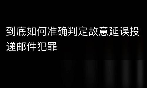 到底如何准确判定故意延误投递邮件犯罪