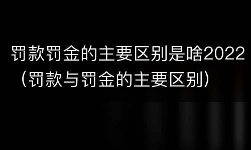 罚款罚金的主要区别是啥2022（罚款与罚金的主要区别）
