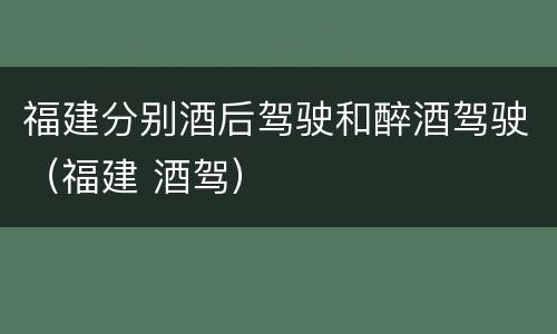 福建分别酒后驾驶和醉酒驾驶（福建 酒驾）