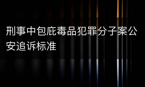刑事中包庇毒品犯罪分子案公安追诉标准