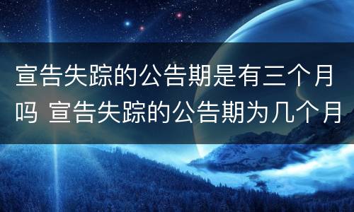 宣告失踪的公告期是有三个月吗 宣告失踪的公告期为几个月