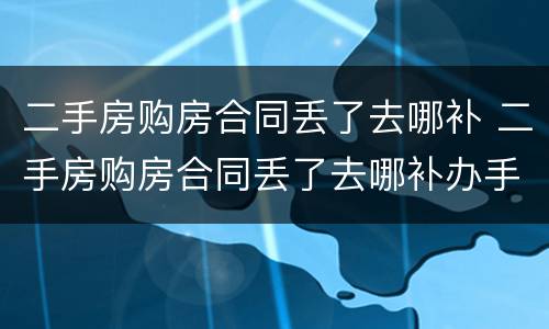 二手房购房合同丢了去哪补 二手房购房合同丢了去哪补办手续