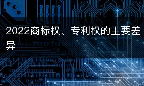 2022商标权、专利权的主要差异