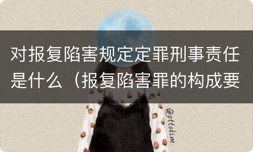 对报复陷害规定定罪刑事责任是什么（报复陷害罪的构成要件）