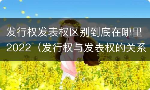 发行权发表权区别到底在哪里2022（发行权与发表权的关系）