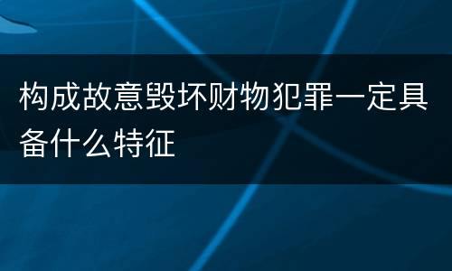 构成故意毁坏财物犯罪一定具备什么特征