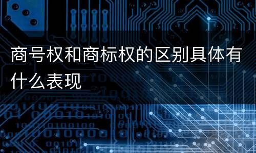 商号权和商标权的区别具体有什么表现
