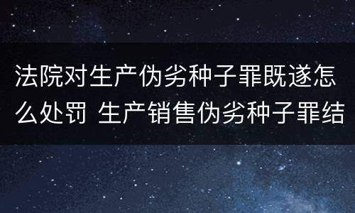 法院对生产伪劣种子罪既遂怎么处罚 生产销售伪劣种子罪结果犯