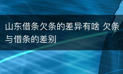山东借条欠条的差异有啥 欠条与借条的差别