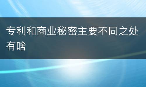 专利和商业秘密主要不同之处有啥