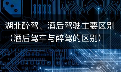 湖北醉驾、酒后驾驶主要区别（酒后驾车与醉驾的区别）