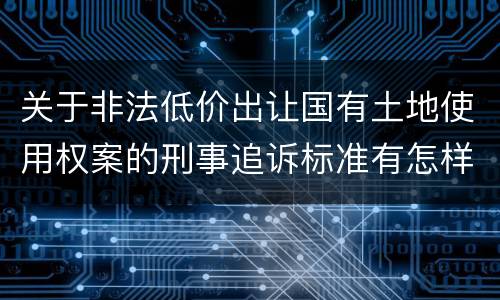 关于非法低价出让国有土地使用权案的刑事追诉标准有怎样的规定