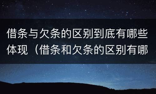 借条与欠条的区别到底有哪些体现（借条和欠条的区别有哪些）