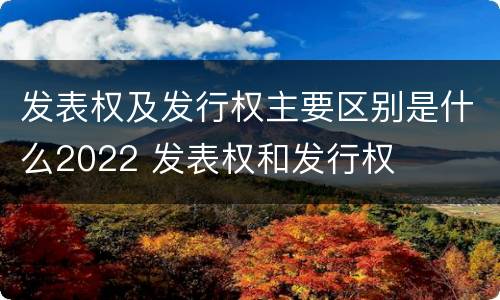 发表权及发行权主要区别是什么2022 发表权和发行权