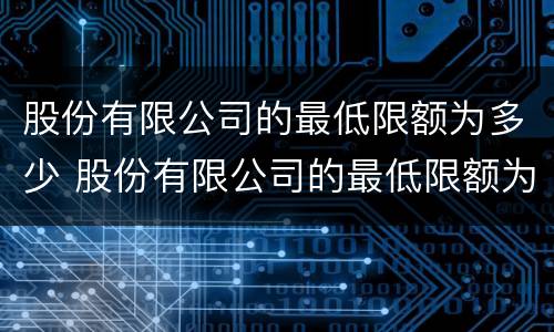 股份有限公司的最低限额为多少 股份有限公司的最低限额为多少元