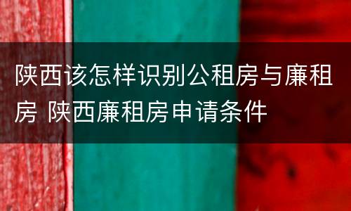 陕西该怎样识别公租房与廉租房 陕西廉租房申请条件