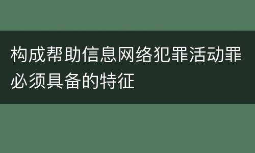 构成帮助信息网络犯罪活动罪必须具备的特征