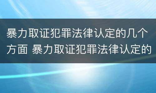暴力取证犯罪法律认定的几个方面 暴力取证犯罪法律认定的几个方面内容