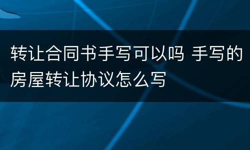 转让合同书手写可以吗 手写的房屋转让协议怎么写