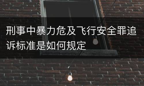 刑事中暴力危及飞行安全罪追诉标准是如何规定