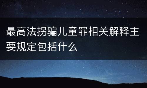 最高法拐骗儿童罪相关解释主要规定包括什么