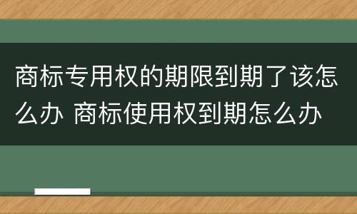 商标专用权的期限到期了该怎么办 商标使用权到期怎么办