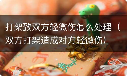 打架致双方轻微伤怎么处理（双方打架造成对方轻微伤）