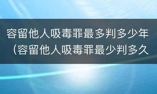 容留他人吸毒罪最多判多少年（容留他人吸毒罪最少判多久）